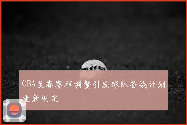 CBA复赛赛程调整引发球队备战计划重新制定
