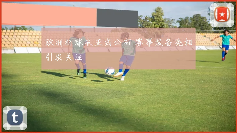 欧洲杯球衣正式公布 赛事装备亮相引发关注