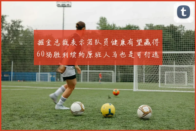 掘金总裁表示若队员健康有望赢得60场胜利续约原班人马也是可行选择