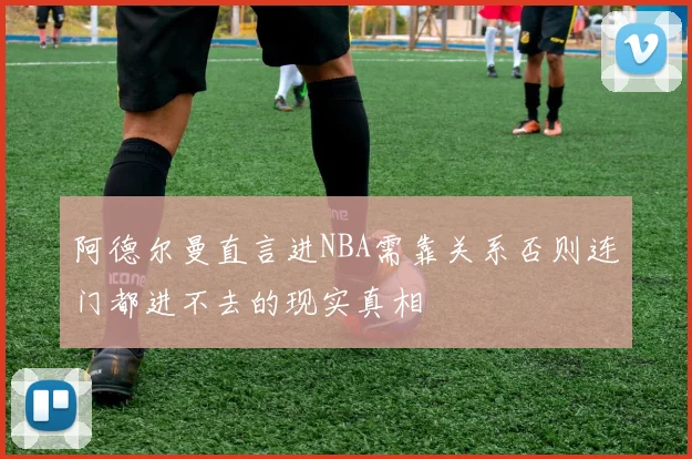 阿德尔曼直言进NBA需靠关系否则连门都进不去的现实真相