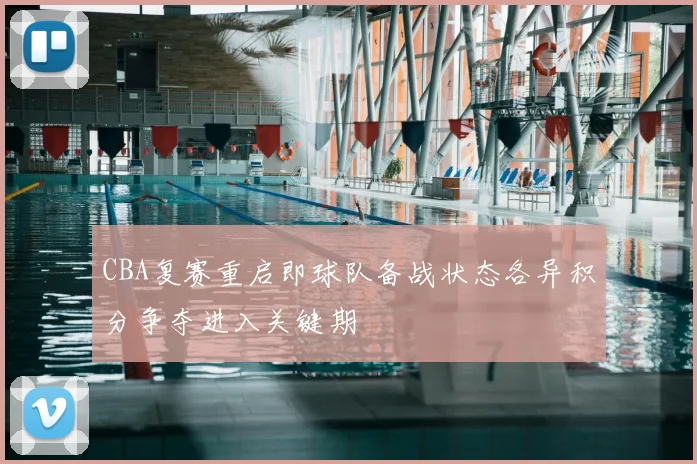 CBA复赛重启即球队备战状态各异积分争夺进入关键期