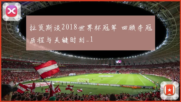 拉莫斯谈2018世界杯冠军 回顾夺冠历程与关键时刻_1