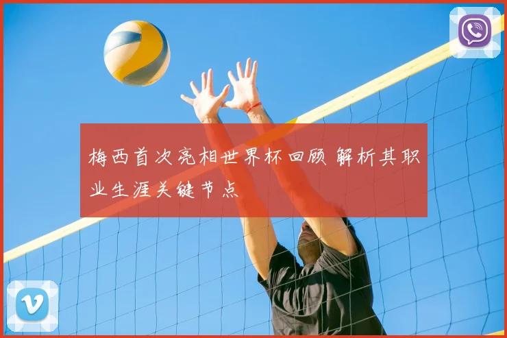 梅西首次亮相世界杯回顾 解析其职业生涯关键节点