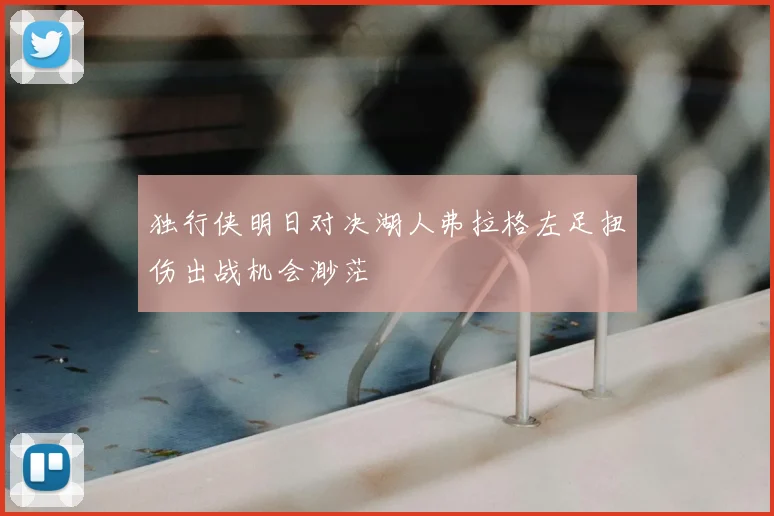 独行侠明日对决湖人弗拉格左足扭伤出战机会渺茫