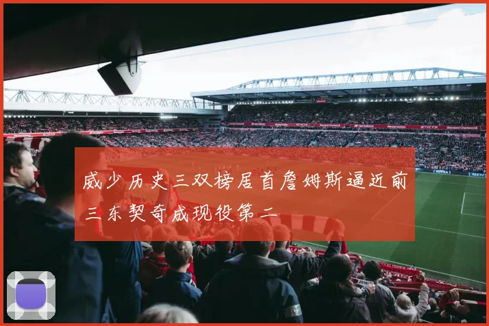 威少历史三双榜居首詹姆斯逼近前三东契奇成现役第二