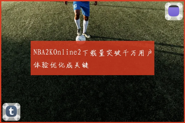 NBA2KOnline2下载量突破千万用户体验优化成关键
