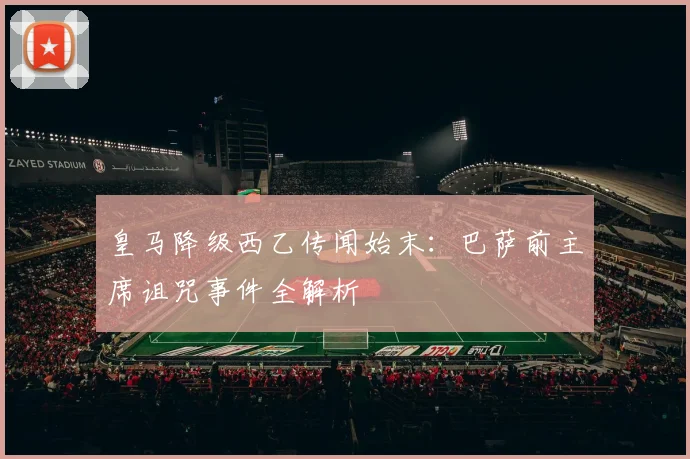 皇马降级西乙传闻始末:巴萨前主席诅咒事件全解析