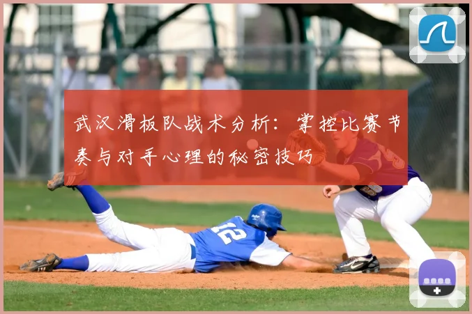 武汉滑板队战术分析：掌控比赛节奏与对手心理的秘密技巧
