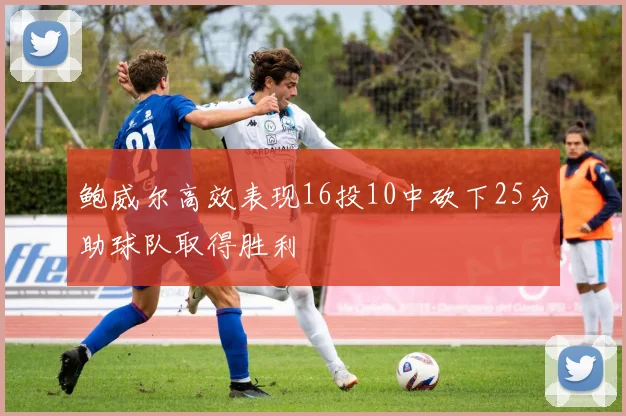鲍威尔高效表现16投10中砍下25分助球队取得胜利