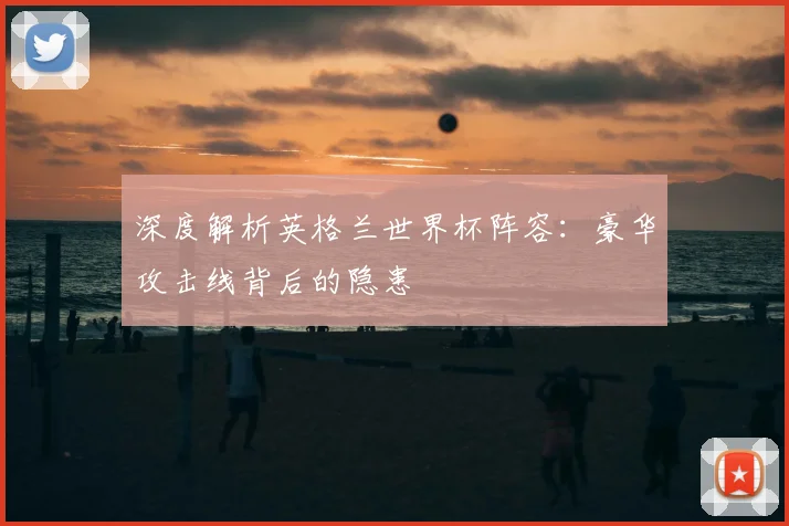 深度解析英格兰世界杯阵容:豪华攻击线背后的隐患
