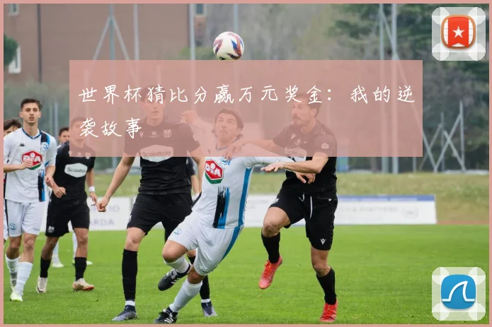 世界杯猜比分赢万元奖金：我的逆袭故事