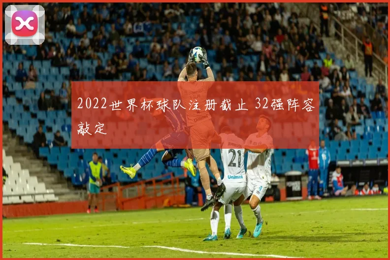 2022世界杯球队注册截止 32强阵容敲定