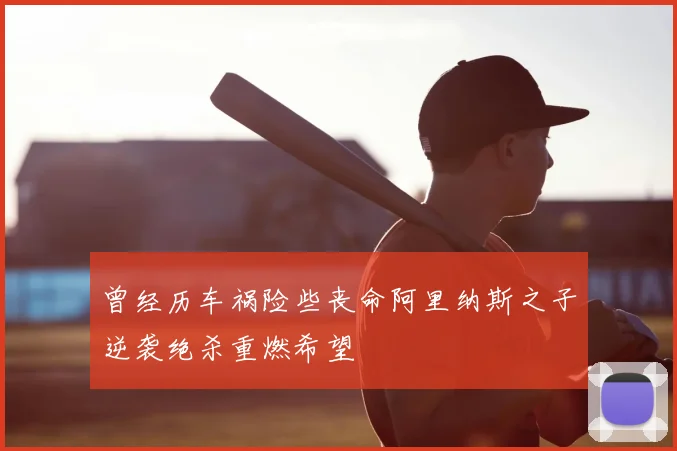 曾经历车祸险些丧命阿里纳斯之子逆袭绝杀重燃希望