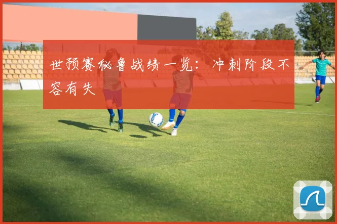 世预赛秘鲁战绩一览：冲刺阶段不容有失