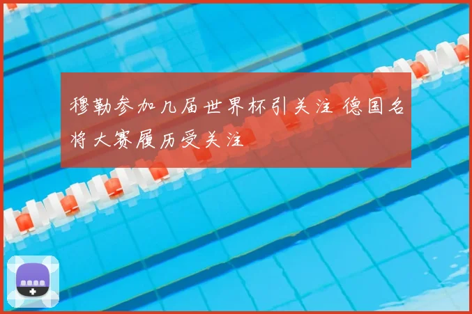 穆勒参加几届世界杯引关注 德国名将大赛履历受关注
