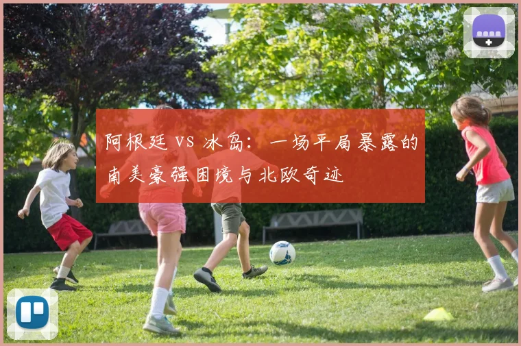阿根廷 vs 冰岛：一场平局暴露的南美豪强困境与北欧奇迹