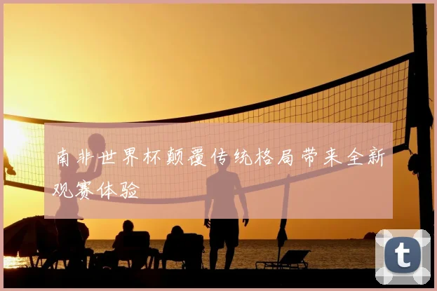 南非世界杯颠覆传统格局带来全新观赛体验