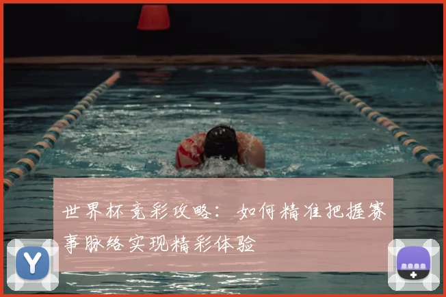 世界杯竞彩攻略:如何精准把握赛事脉络实现精彩体验