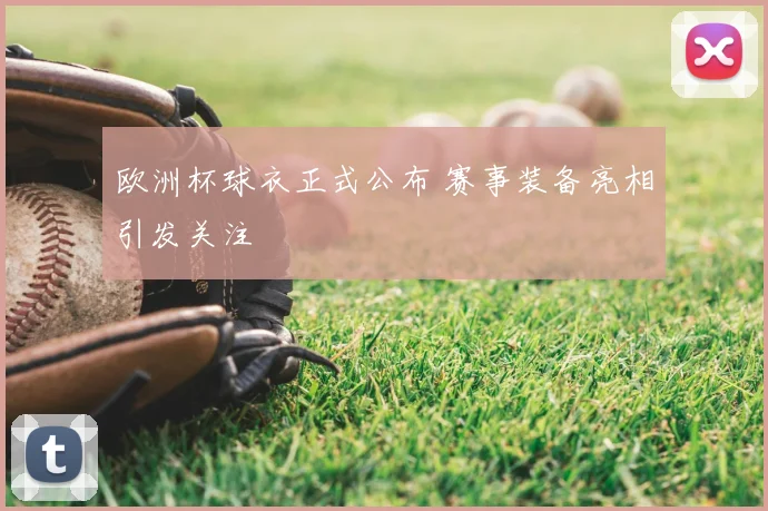 欧洲杯球衣正式公布 赛事装备亮相引发关注