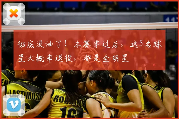 彻底没油了！本赛季过后，这5名球星大概率退役，都是全明星