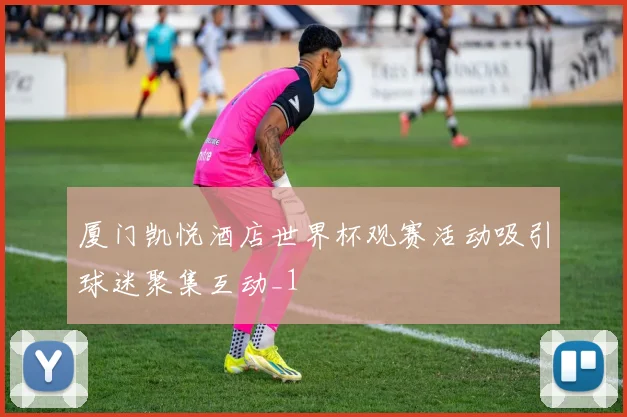 厦门凯悦酒店世界杯观赛活动吸引球迷聚集互动_1
