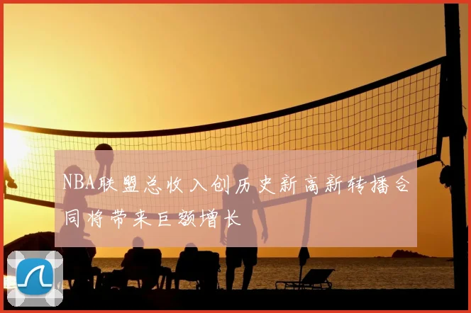 NBA联盟总收入创历史新高新转播合同将带来巨额增长