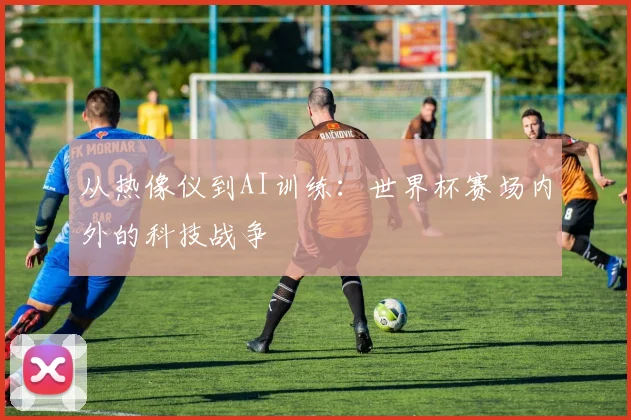 从热像仪到AI训练:世界杯赛场内外的科技战争