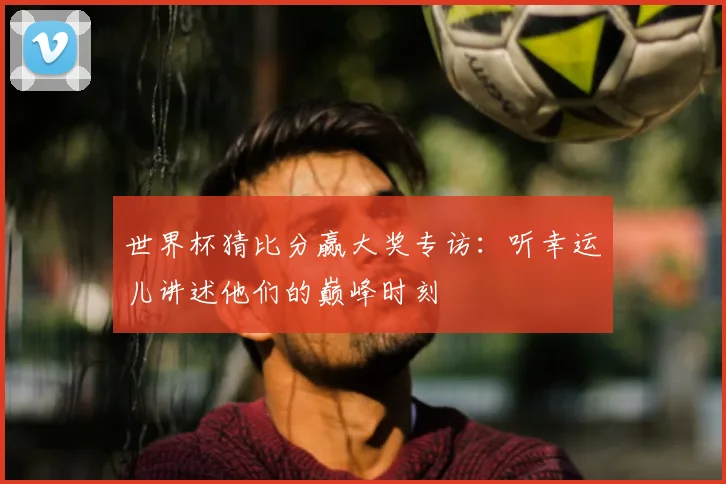 世界杯猜比分赢大奖专访：听幸运儿讲述他们的巅峰时刻