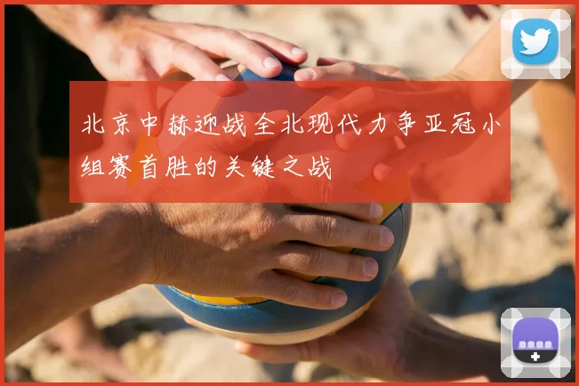 北京中赫迎战全北现代力争亚冠小组赛首胜的关键之战