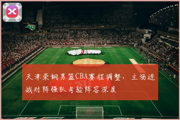 天津荣钢男篮CBA赛程调整，主场连战对阵强队考验阵容深度