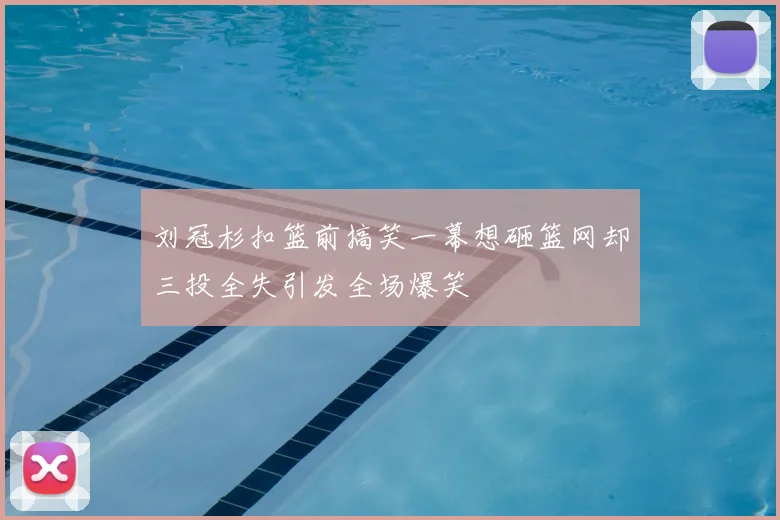 刘冠杉扣篮前搞笑一幕想砸篮网却三投全失引发全场爆笑