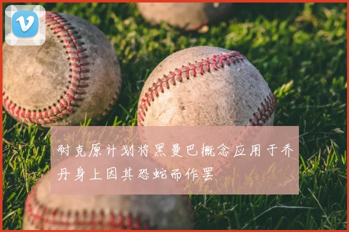 耐克原计划将黑曼巴概念应用于乔丹身上因其恐蛇而作罢