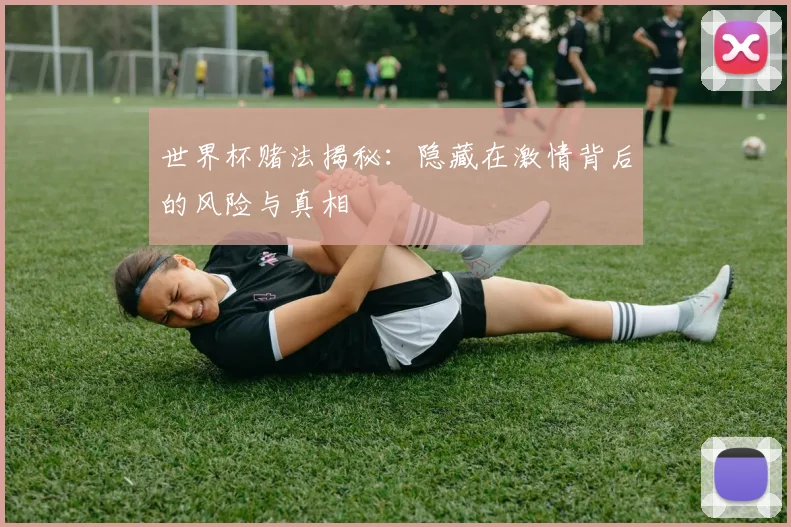 世界杯赌法揭秘:隐藏在激情背后的风险与真相