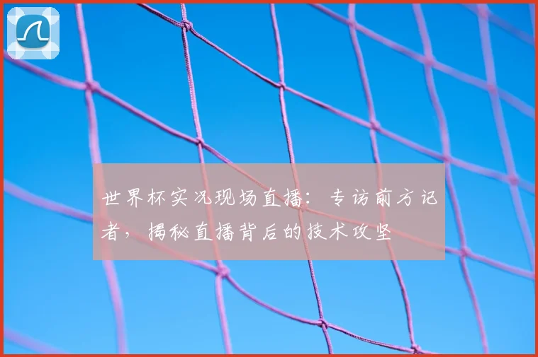 世界杯实况现场直播:专访前方记者,揭秘直播背后的技术攻坚