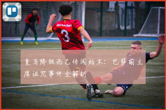 皇马降级西乙传闻始末：巴萨前主席诅咒事件全解析