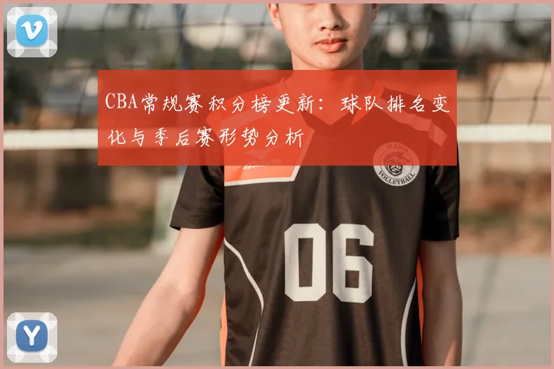 CBA常规赛积分榜更新：球队排名变化与季后赛形势分析