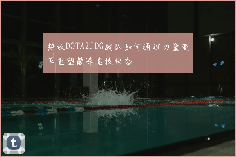 热议DOTA2JDG战队如何通过力量变革重塑巅峰竞技状态