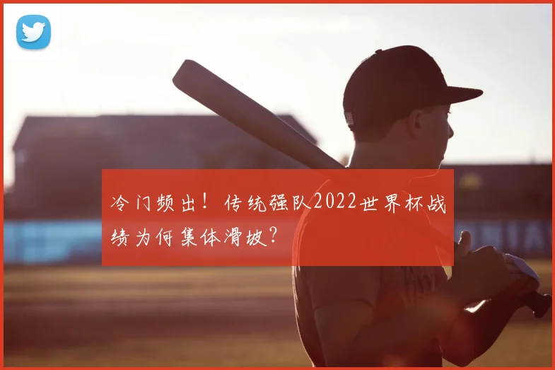 冷门频出!传统强队2022世界杯战绩为何集体滑坡?