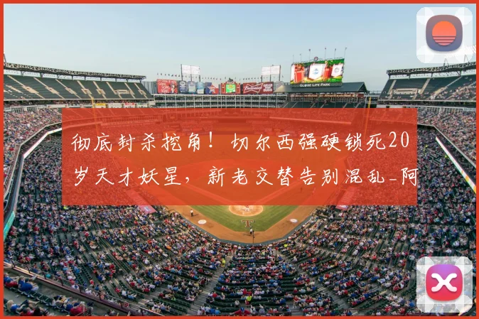 彻底封杀挖角！切尔西强硬锁死20岁天才妖星，新老交替告别混乱_阿隆索_球员_阿昌庞