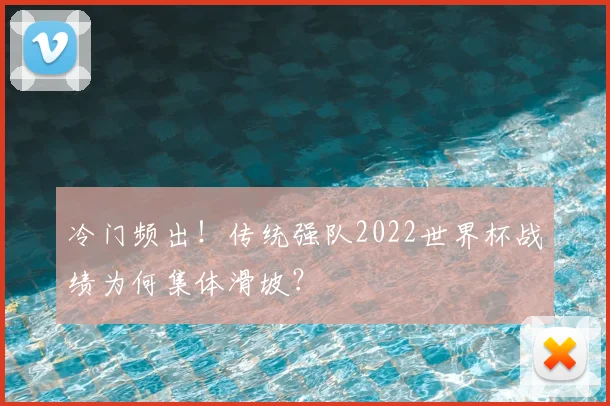 冷门频出!传统强队2022世界杯战绩为何集体滑坡?