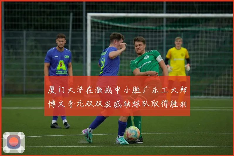 厦门大学在激战中小胜广东工大郑博文李元双双发威助球队取得胜利