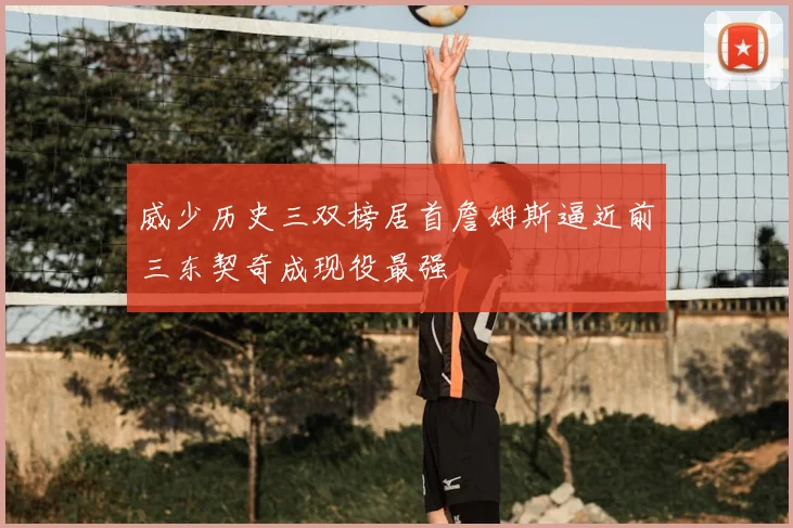 威少历史三双榜居首詹姆斯逼近前三东契奇成现役最强