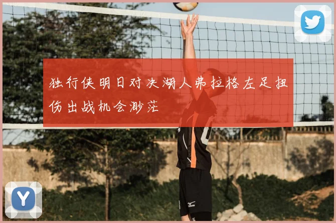 独行侠明日对决湖人弗拉格左足扭伤出战机会渺茫