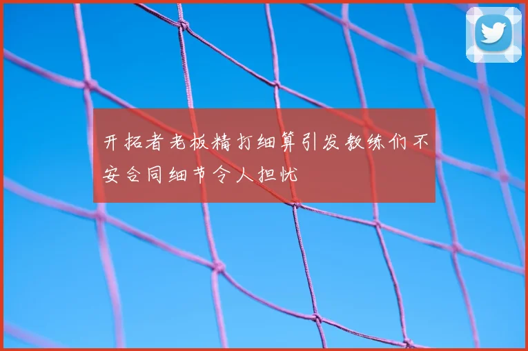 开拓者老板精打细算引发教练们不安合同细节令人担忧