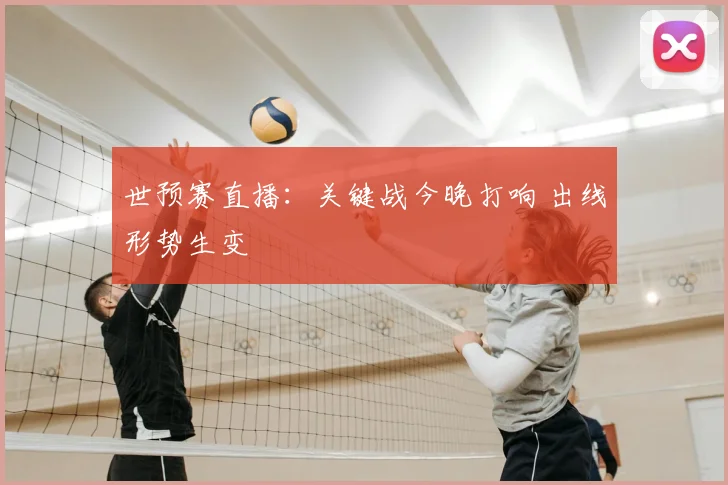 世预赛直播:关键战今晚打响 出线形势生变