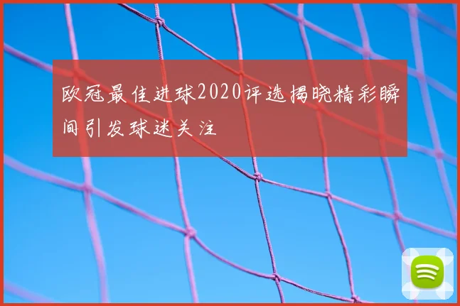 欧冠最佳进球2020评选揭晓精彩瞬间引发球迷关注