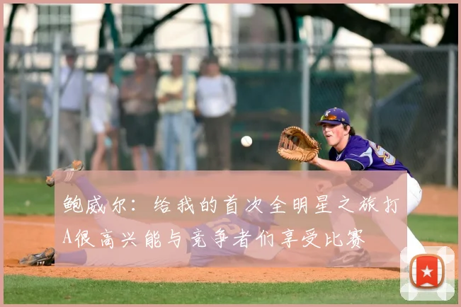 鲍威尔:给我的首次全明星之旅打A很高兴能与竞争者们享受比赛