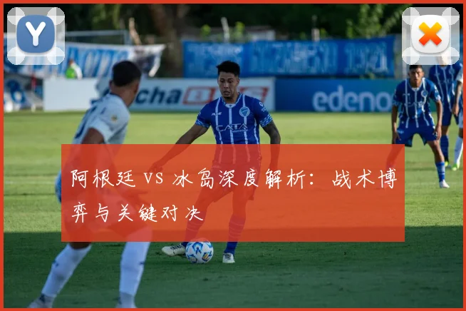 阿根廷 vs 冰岛深度解析：战术博弈与关键对决