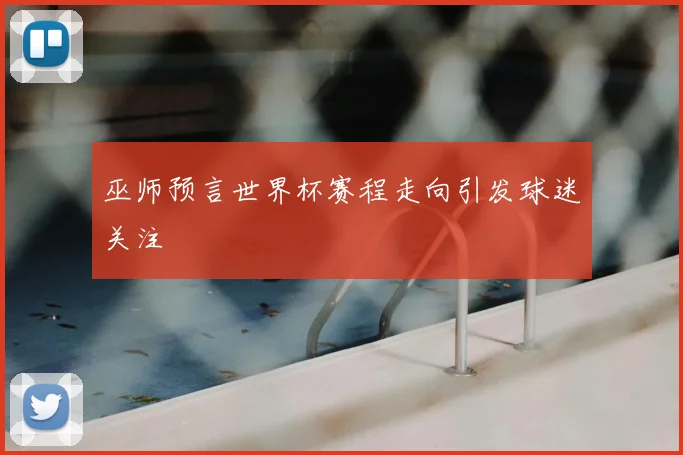巫师预言世界杯赛程走向引发球迷关注