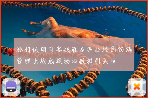 独行侠明日客战猛龙弗拉格因伤病管理出战成疑场均数据引关注